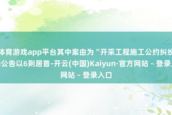 体育游戏app平台其中案由为“开采工程施工公约纠纷”的公告以6则居首-开云(中国)Kaiyun·官方网站 - 登录入口