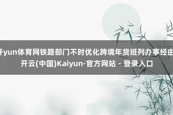开yun体育网铁路部门不时优化跨境年货班列办事经由-开云(中国)Kaiyun·官方网站 - 登录入口