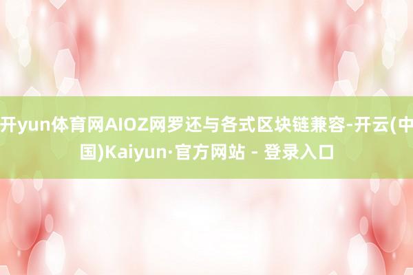 开yun体育网AIOZ网罗还与各式区块链兼容-开云(中国)Kaiyun·官方网站 - 登录入口