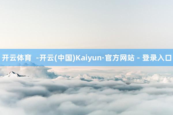 开云体育  -开云(中国)Kaiyun·官方网站 - 登录入口