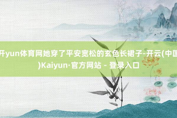 开yun体育网她穿了平安宽松的玄色长裙子-开云(中国)Kaiyun·官方网站 - 登录入口