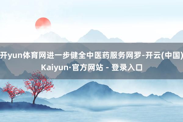 开yun体育网进一步健全中医药服务网罗-开云(中国)Kaiyun·官方网站 - 登录入口