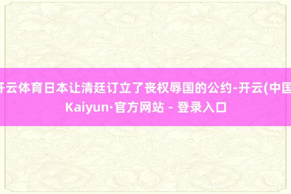 开云体育日本让清廷订立了丧权辱国的公约-开云(中国)Kaiyun·官方网站 - 登录入口