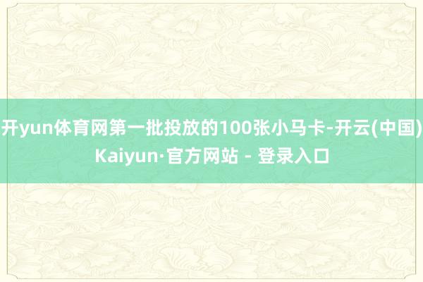 开yun体育网第一批投放的100张小马卡-开云(中国)Kaiyun·官方网站 - 登录入口