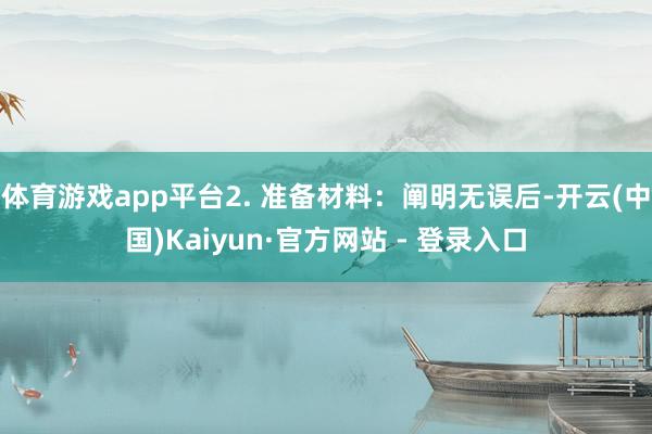 体育游戏app平台2. 准备材料：阐明无误后-开云(中国)Kaiyun·官方网站 - 登录入口