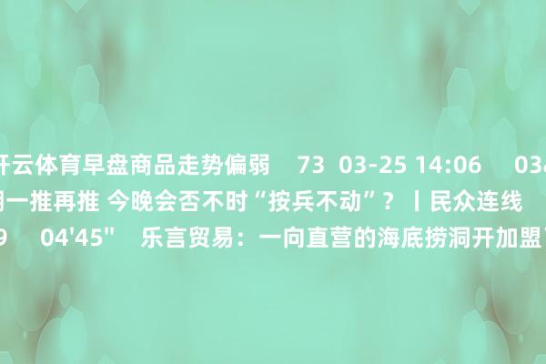开云体育早盘商品走势偏弱    73  03-25 14:06     03'54''    欧央行降息预期一推再推 今晚会否不时“按兵不动”？丨民众连线    252  03-07 15:59     04'45''    乐言贸易：一向直营的海底捞洞开加盟了 背后原因几何    64  03-07 13:00     01'22''    华夏证券：瞻望股指总体将看守震撼神志｜有看投    43  03-07 12:43     185'00''    2024年3月6日《阛阓零距离》下昼    77  03-06 16:05     一财最热    点击关闭-开云(中国)Kaiyun·官方网站 - 登录入口