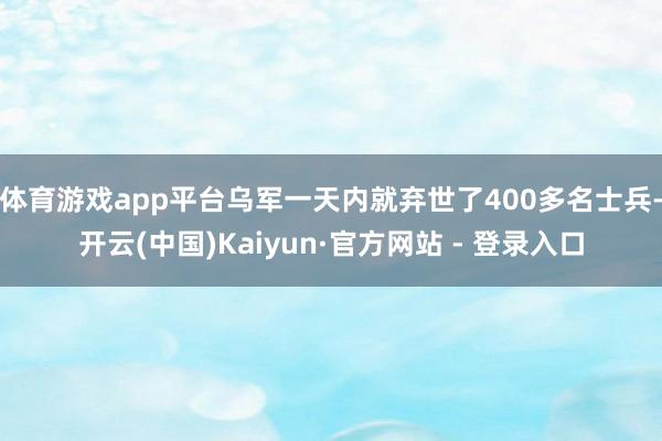 体育游戏app平台乌军一天内就弃世了400多名士兵-开云(中国)Kaiyun·官方网站 - 登录入口