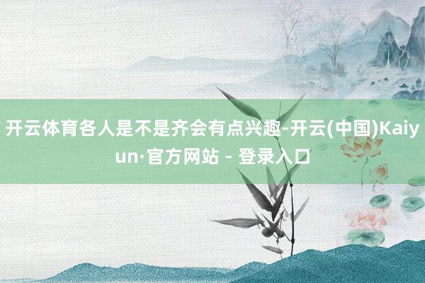 开云体育各人是不是齐会有点兴趣-开云(中国)Kaiyun·官方网站 - 登录入口