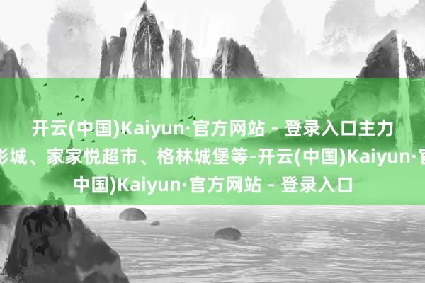 开云(中国)Kaiyun·官方网站 - 登录入口主力品牌包括中影大路影城、家家悦超市、格林城堡等-开云(中国)Kaiyun·官方网站 - 登录入口