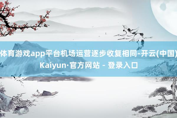 体育游戏app平台机场运营逐步收复相同-开云(中国)Kaiyun·官方网站 - 登录入口