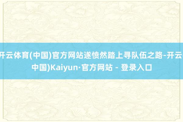开云体育(中国)官方网站遂愤然踏上寻队伍之路-开云(中国)Kaiyun·官方网站 - 登录入口