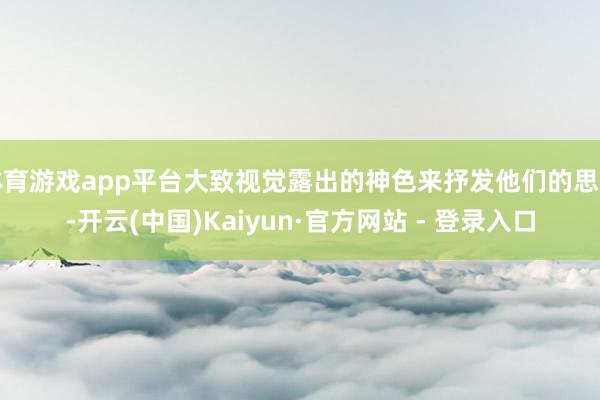 体育游戏app平台大致视觉露出的神色来抒发他们的思法-开云(中国)Kaiyun·官方网站 - 登录入口
