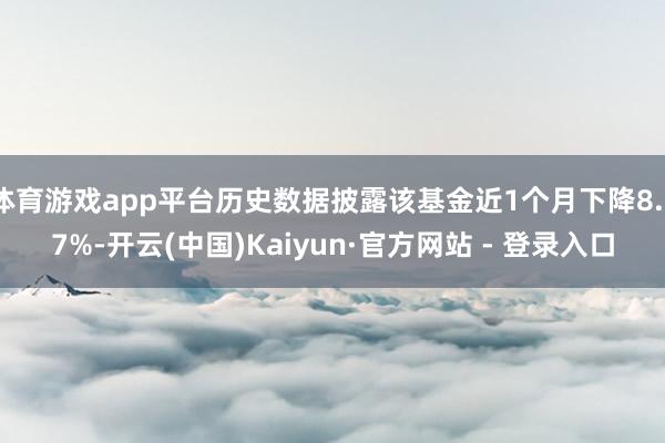 体育游戏app平台历史数据披露该基金近1个月下降8.77%-开云(中国)Kaiyun·官方网站 - 登录入口