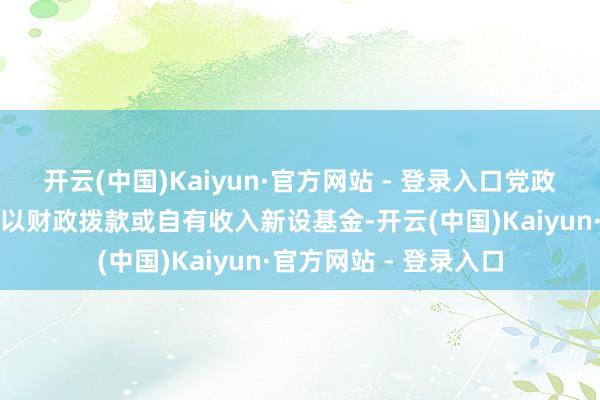 开云(中国)Kaiyun·官方网站 - 登录入口党政机关、办事单元不得以财政拨款或自有收入新设基金-开云(中国)Kaiyun·官方网站 - 登录入口
