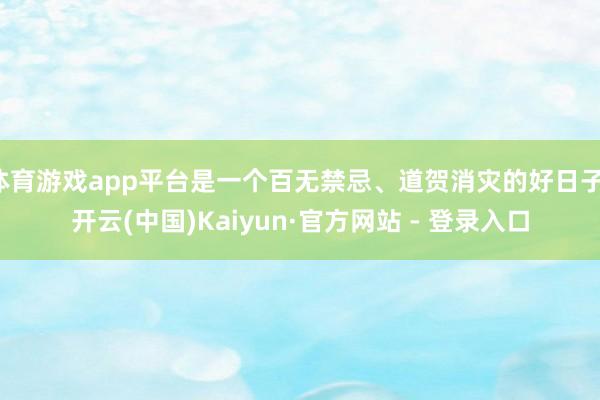 体育游戏app平台是一个百无禁忌、道贺消灾的好日子-开云(中国)Kaiyun·官方网站 - 登录入口