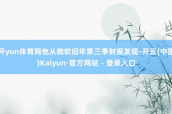 开yun体育网他从微软旧年第三季财报发现-开云(中国)Kaiyun·官方网站 - 登录入口