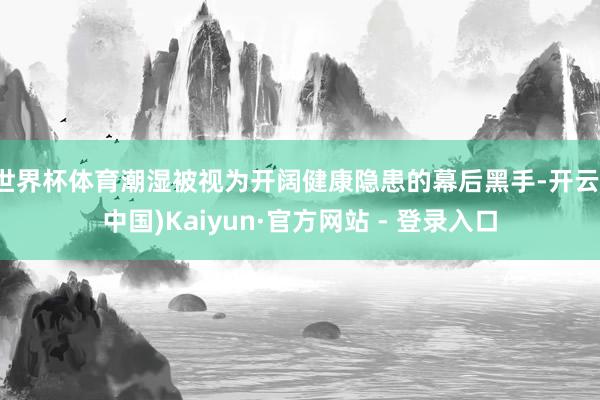 世界杯体育潮湿被视为开阔健康隐患的幕后黑手-开云(中国)Kaiyun·官方网站 - 登录入口
