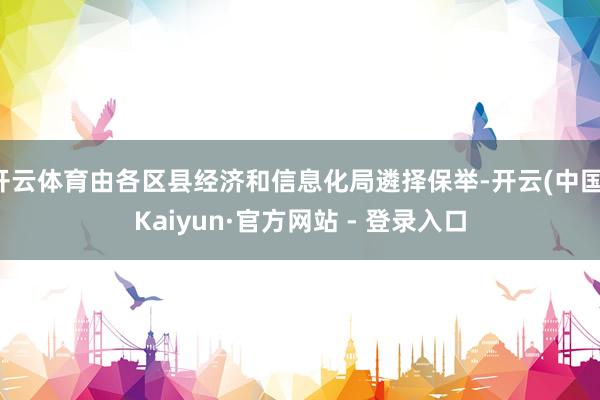 开云体育由各区县经济和信息化局遴择保举-开云(中国)Kaiyun·官方网站 - 登录入口