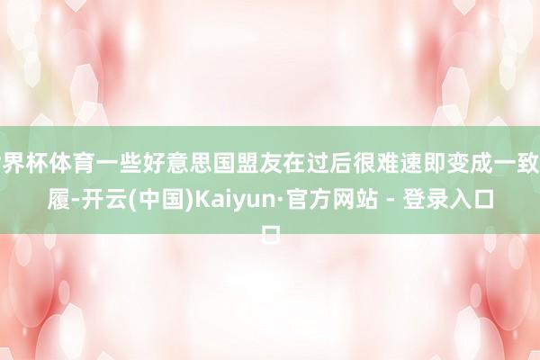 世界杯体育一些好意思国盟友在过后很难速即变成一致步履-开云(中国)Kaiyun·官方网站 - 登录入口