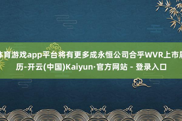 体育游戏app平台将有更多成永恒公司合乎WVR上市履历-开云(中国)Kaiyun·官方网站 - 登录入口