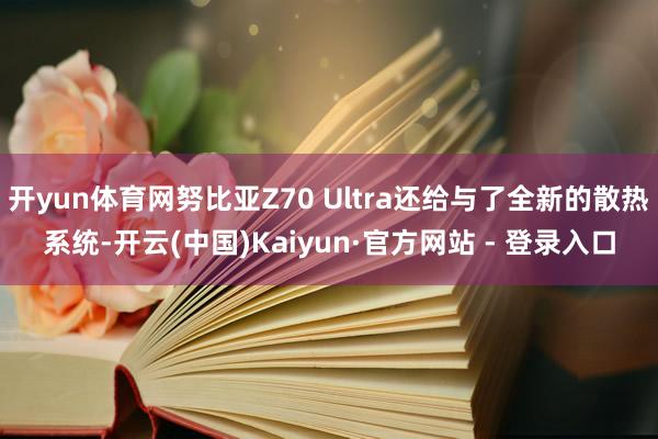 开yun体育网努比亚Z70 Ultra还给与了全新的散热系统-开云(中国)Kaiyun·官方网站 - 登录入口