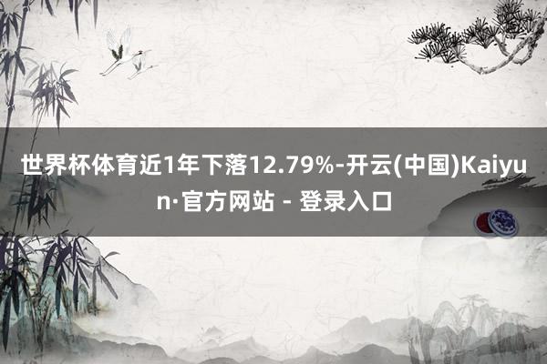 世界杯体育近1年下落12.79%-开云(中国)Kaiyun·官方网站 - 登录入口