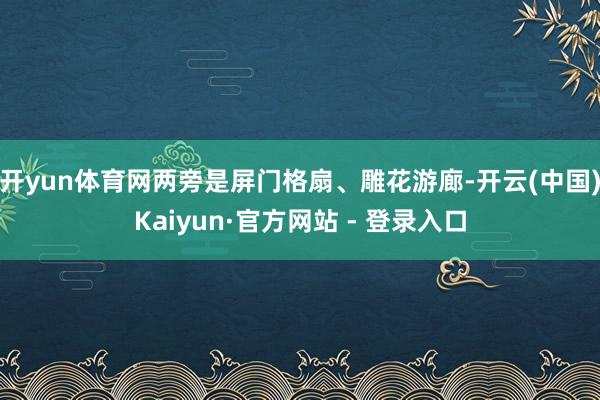 开yun体育网两旁是屏门格扇、雕花游廊-开云(中国)Kaiyun·官方网站 - 登录入口