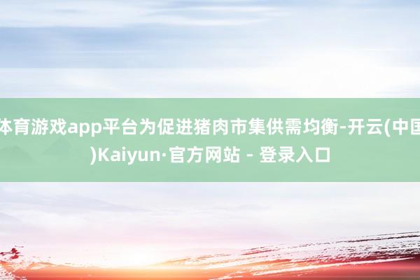 体育游戏app平台为促进猪肉市集供需均衡-开云(中国)Kaiyun·官方网站 - 登录入口