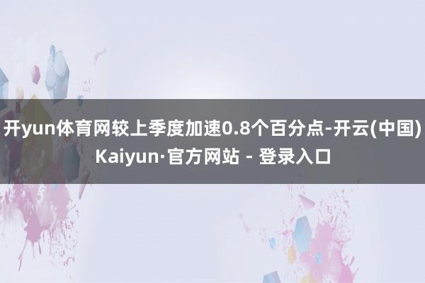 开yun体育网较上季度加速0.8个百分点-开云(中国)Kaiyun·官方网站 - 登录入口