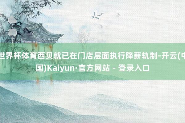 世界杯体育西贝就已在门店层面执行降薪轨制-开云(中国)Kaiyun·官方网站 - 登录入口