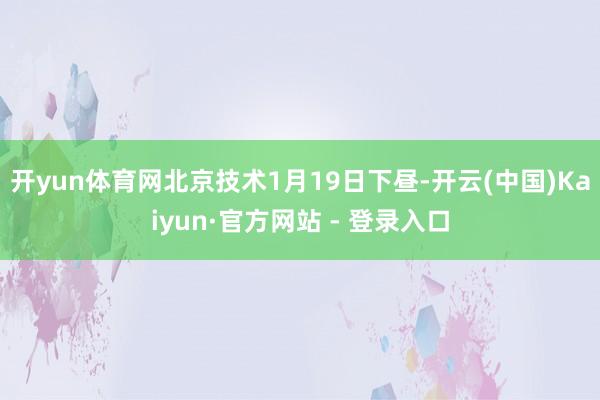 开yun体育网北京技术1月19日下昼-开云(中国)Kaiyun·官方网站 - 登录入口
