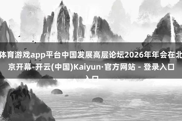 体育游戏app平台中国发展高层论坛2026年年会在北京开幕-开云(中国)Kaiyun·官方网站 - 登录入口