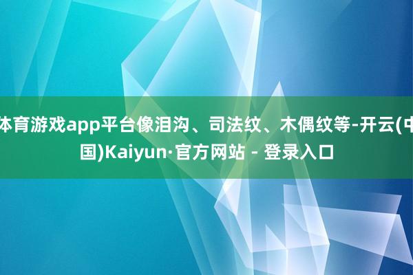 体育游戏app平台像泪沟、司法纹、木偶纹等-开云(中国)Kaiyun·官方网站 - 登录入口