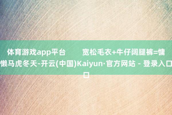 体育游戏app平台        宽松毛衣+牛仔阔腿裤=慵懒马虎冬天-开云(中国)Kaiyun·官方网站 - 登录入口