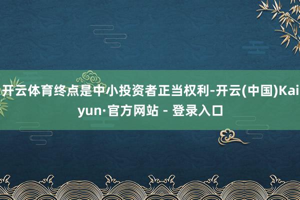 开云体育终点是中小投资者正当权利-开云(中国)Kaiyun·官方网站 - 登录入口