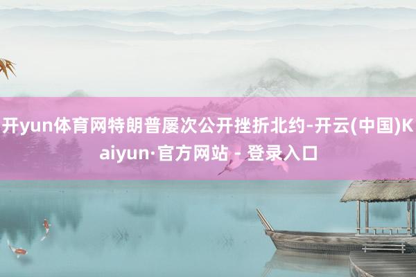 开yun体育网特朗普屡次公开挫折北约-开云(中国)Kaiyun·官方网站 - 登录入口