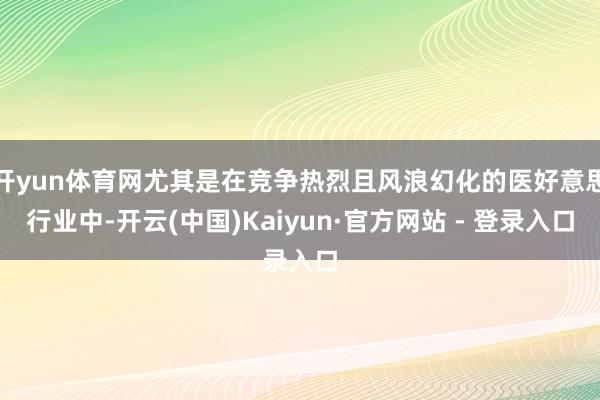 开yun体育网尤其是在竞争热烈且风浪幻化的医好意思行业中-开云(中国)Kaiyun·官方网站 - 登录入口