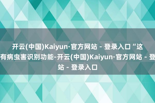 开云(中国)Kaiyun·官方网站 - 登录入口 “这个平台有病虫害识别功能-开云(中国)Kaiyun·官方网站 - 登录入口