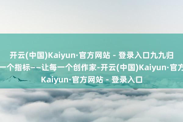 开云(中国)Kaiyun·官方网站 - 登录入口九九归一只是为了已毕一个指标——让每一个创作家-开云(中国)Kaiyun·官方网站 - 登录入口