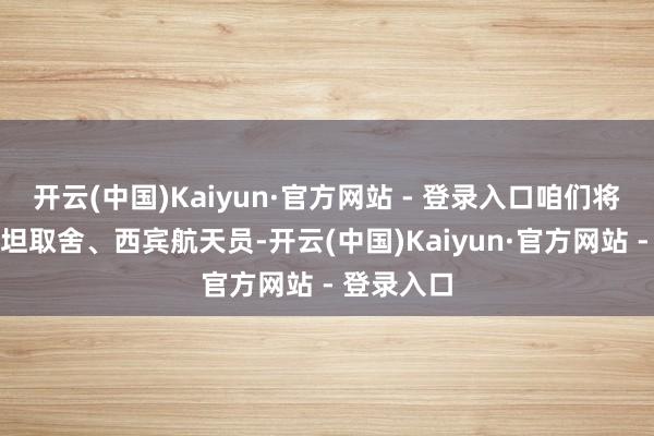 开云(中国)Kaiyun·官方网站 - 登录入口咱们将为巴基斯坦取舍、西宾航天员-开云(中国)Kaiyun·官方网站 - 登录入口