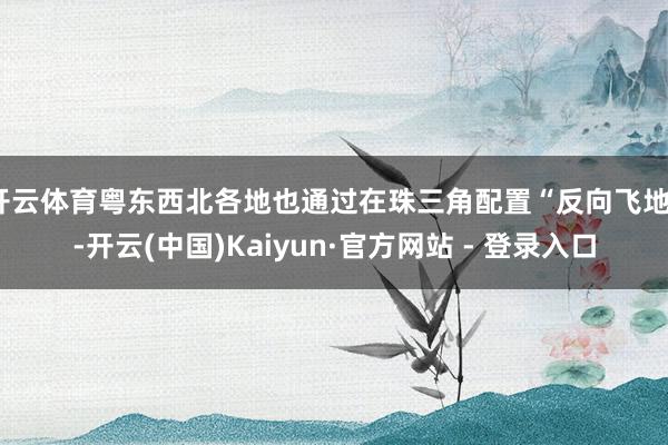 开云体育粤东西北各地也通过在珠三角配置“反向飞地”-开云(中国)Kaiyun·官方网站 - 登录入口