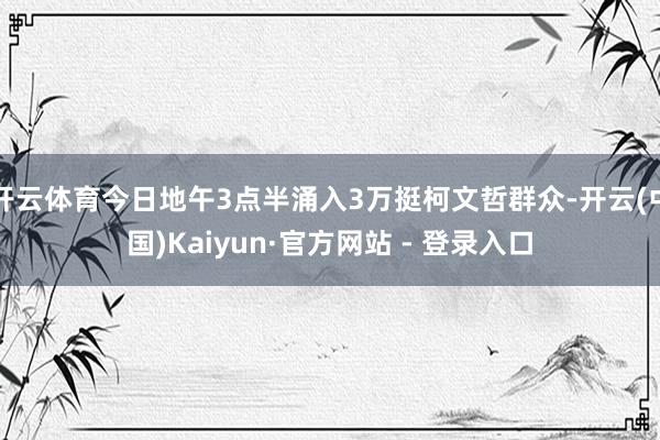 开云体育今日地午3点半涌入3万挺柯文哲群众-开云(中国)Kaiyun·官方网站 - 登录入口