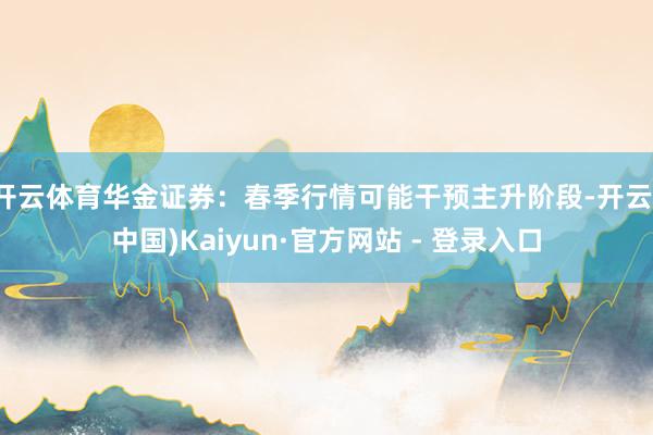 开云体育华金证券:春季行情可能干预主升阶段-开云(中国)Kaiyun·官方网站 - 登录入口