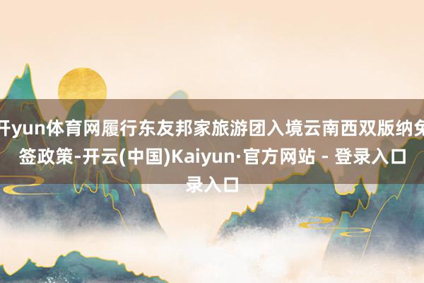 开yun体育网履行东友邦家旅游团入境云南西双版纳免签政策-开云(中国)Kaiyun·官方网站 - 登录入口