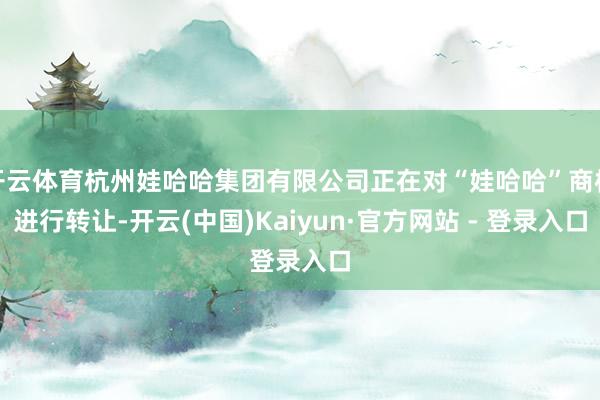 开云体育杭州娃哈哈集团有限公司正在对“娃哈哈”商标进行转让-开云(中国)Kaiyun·官方网站 - 登录入口