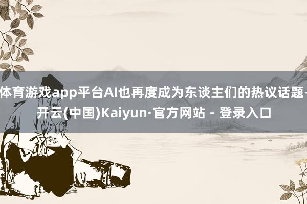 体育游戏app平台AI也再度成为东谈主们的热议话题-开云(中国)Kaiyun·官方网站 - 登录入口