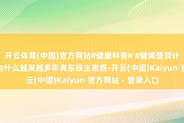 开云体育(中国)官方网站#健康科普# #健闻登顶计较# 【逐渐低龄？为什么越来越多年青东谈主患癌-开云(中国)Kaiyun·官方网站 - 登录入口