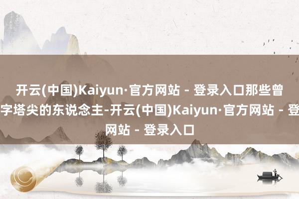 开云(中国)Kaiyun·官方网站 - 登录入口那些曾站在金字塔尖的东说念主-开云(中国)Kaiyun·官方网站 - 登录入口