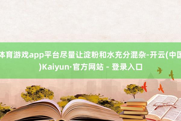体育游戏app平台尽量让淀粉和水充分混杂-开云(中国)Kaiyun·官方网站 - 登录入口