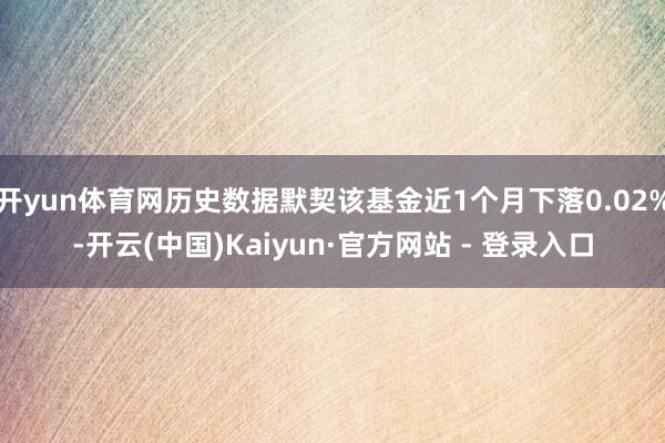 开yun体育网历史数据默契该基金近1个月下落0.02%-开云(中国)Kaiyun·官方网站 - 登录入口